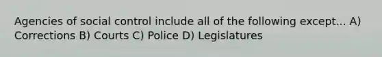 Agencies of social control include all of the following except... A) Corrections B) Courts C) Police D) Legislatures