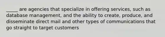 _____ are agencies that specialize in offering services, such as database management, and the ability to create, produce, and disseminate direct mail and other types of communications that go straight to target customers