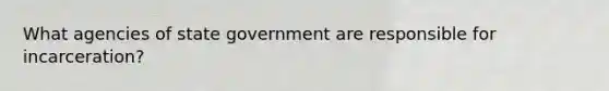 What agencies of state government are responsible for incarceration?