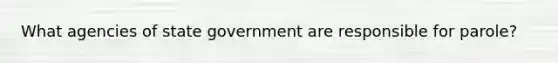 What agencies of state government are responsible for parole?