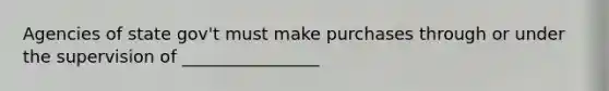 Agencies of state gov't must make purchases through or under the supervision of ________________