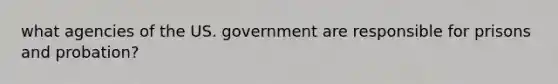 what agencies of the US. government are responsible for prisons and probation?