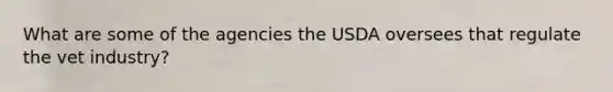 What are some of the agencies the USDA oversees that regulate the vet industry?