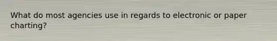 What do most agencies use in regards to electronic or paper charting?