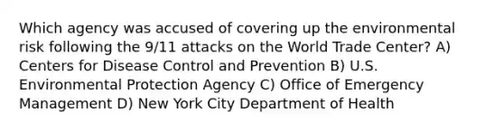 Which agency was accused of covering up the environmental risk following the 9/11 attacks on the World Trade Center? A) Centers for Disease Control and Prevention B) U.S. Environmental Protection Agency C) Office of Emergency Management D) New York City Department of Health