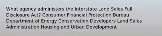 What agency administers the Interstate Land Sales Full Disclosure Act? Consumer Financial Protection Bureau Department of Energy Conservation Developers Land Sales Administration Housing and Urban Development