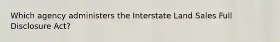 Which agency administers the Interstate Land Sales Full Disclosure Act?