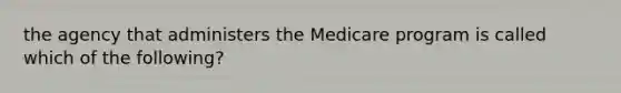 the agency that administers the Medicare program is called which of the following?