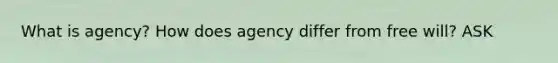 What is agency? How does agency differ from free will? ASK