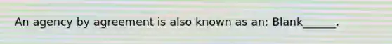 An agency by agreement is also known as an: Blank______.