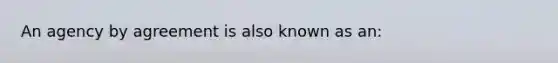 An agency by agreement is also known as an: