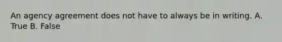 An agency agreement does not have to always be in writing. A. True B. False