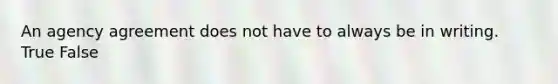 An agency agreement does not have to always be in writing. True False