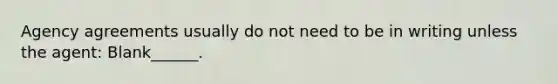 Agency agreements usually do not need to be in writing unless the agent: Blank______.