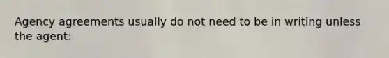 Agency agreements usually do not need to be in writing unless the agent: