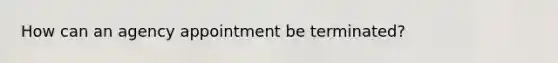 How can an agency appointment be terminated?