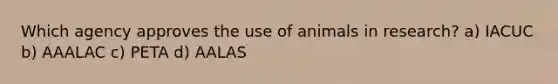 Which agency approves the use of animals in research? a) IACUC b) AAALAC c) PETA d) AALAS