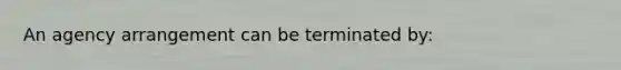 An agency arrangement can be terminated by: