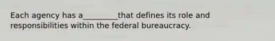 Each agency has a_________that defines its role and responsibilities within the federal bureaucracy.