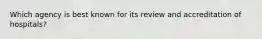 Which agency is best known for its review and accreditation of hospitals?