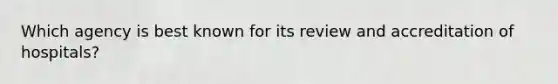 Which agency is best known for its review and accreditation of hospitals?