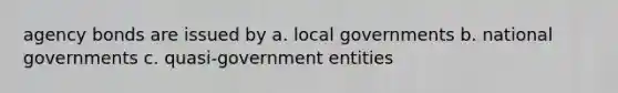 agency bonds are issued by a. local governments b. national governments c. quasi-government entities