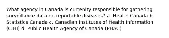 What agency in Canada is currenlty responsible for gathering surveillance data on reportable diseases? a. Health Canada b. Statistics Canada c. Canadian Institutes of Health Information (CIHI) d. Public Health Agency of Canada (PHAC)