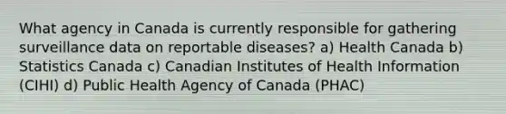 What agency in Canada is currently responsible for gathering surveillance data on reportable diseases? a) Health Canada b) Statistics Canada c) Canadian Institutes of Health Information (CIHI) d) Public Health Agency of Canada (PHAC)