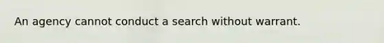 An agency cannot conduct a search without warrant.