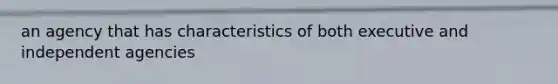 an agency that has characteristics of both executive and independent agencies