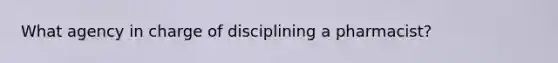 What agency in charge of disciplining a pharmacist?