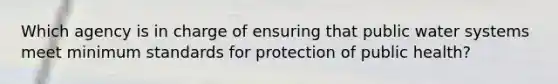 Which agency is in charge of ensuring that public water systems meet minimum standards for protection of public health?