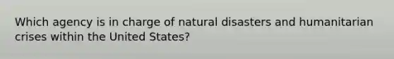 Which agency is in charge of natural disasters and humanitarian crises within the United States?