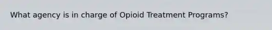 What agency is in charge of Opioid Treatment Programs?