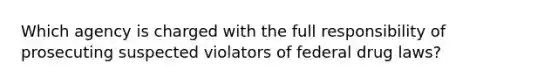 Which agency is charged with the full responsibility of prosecuting suspected violators of federal drug laws?