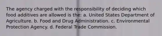 The agency charged with the responsibility of deciding which food additives are allowed is the: a. United States Department of Agriculture. b. Food and Drug Administration. c. Environmental Protection Agency. d. Federal Trade Commission.