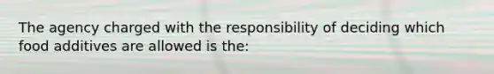 The agency charged with the responsibility of deciding which food additives are allowed is the: