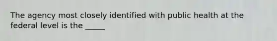 The agency most closely identified with public health at the federal level is the _____