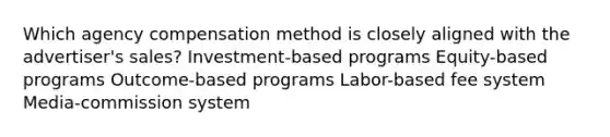 Which agency compensation method is closely aligned with the advertiser's sales? Investment-based programs Equity-based programs Outcome-based programs Labor-based fee system Media-commission system