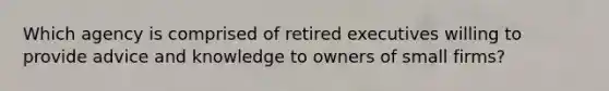 Which agency is comprised of retired executives willing to provide advice and knowledge to owners of small firms?