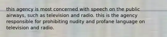 this agency is most concerned with speech on the public airways, such as television and radio. this is the agency responsible for prohibiting nudity and profane language on television and radio.