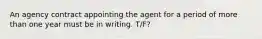 An agency contract appointing the agent for a period of more than one year must be in writing. T/F?