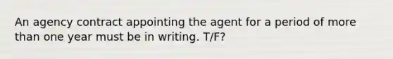 An agency contract appointing the agent for a period of more than one year must be in writing. T/F?