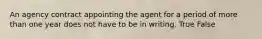 An agency contract appointing the agent for a period of more than one year does not have to be in writing. True False