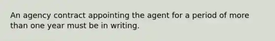 An agency contract appointing the agent for a period of <a href='https://www.questionai.com/knowledge/keWHlEPx42-more-than' class='anchor-knowledge'>more than</a> one year must be in writing.