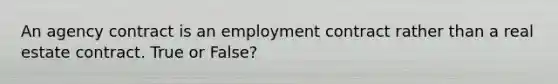 An agency contract is an employment contract rather than a real estate contract. True or False?