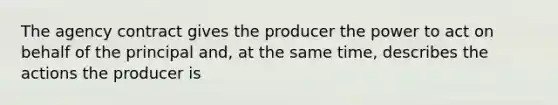 The agency contract gives the producer the power to act on behalf of the principal and, at the same time, describes the actions the producer is