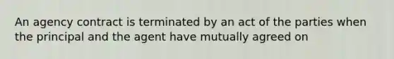 An agency contract is terminated by an act of the parties when the principal and the agent have mutually agreed on