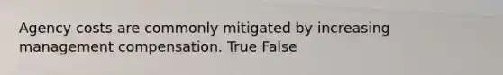 Agency costs are commonly mitigated by increasing management compensation. True False