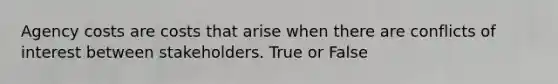 Agency costs are costs that arise when there are conflicts of interest between stakeholders. True or False